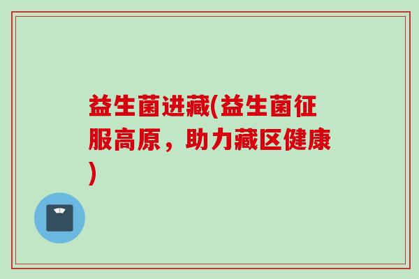 益生菌进藏(益生菌征服高原，助力藏区健康)