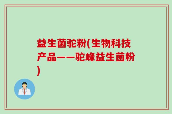 益生菌驼粉(生物科技产品——驼峰益生菌粉) 益生菌驼粉(生物科技产品——驼峰益生菌粉)