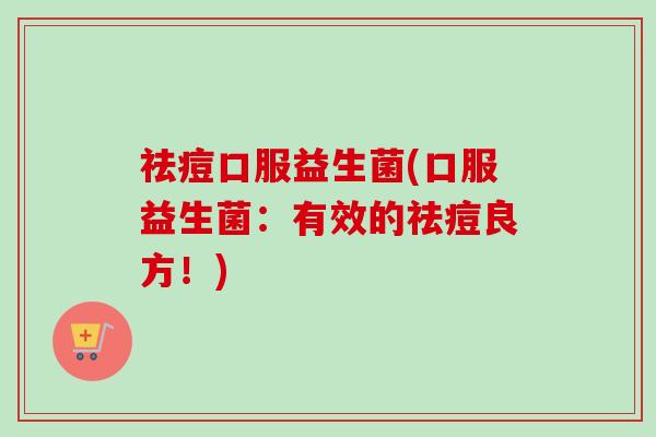 祛痘口服益生菌(口服益生菌:有效的祛痘良方!) 祛痘口服益生菌(口服益生菌:有效的祛痘良方!)