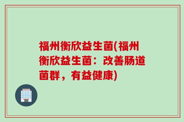 福州衡欣益生菌(福州衡欣益生菌:改善肠道菌群,有益健康) 福州衡欣益生菌(福州衡欣益生菌:改善肠道菌群,有益健康)