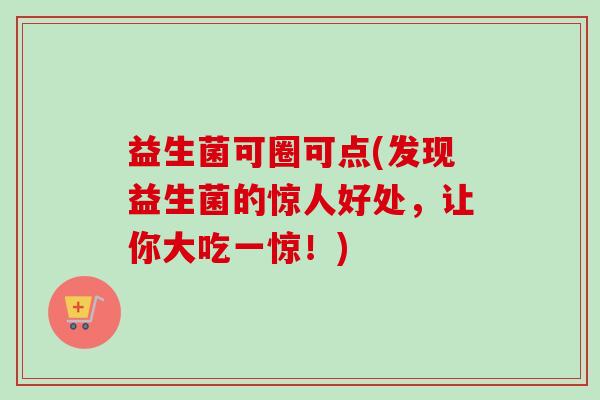 益生菌可圈可点(发现益生菌的惊人好处，让你大吃一惊！)