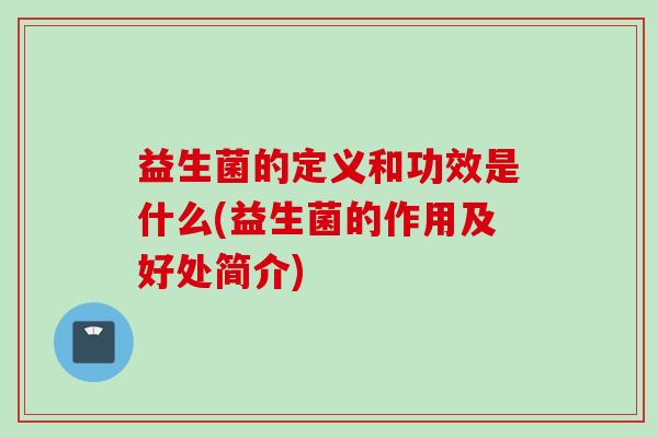 益生菌的定义和功效是什么(益生菌的作用及好处简介) 益生菌的定义和功效是什么(益生菌的作用及好处简介)