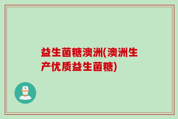 益生菌糖澳洲(澳洲生产优质益生菌糖)