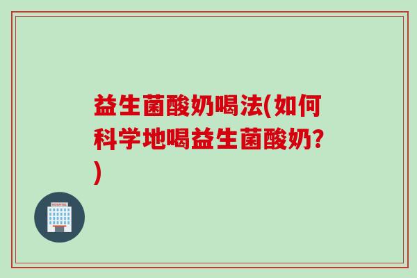 益生菌酸奶喝法(如何科学地喝益生菌酸奶？)