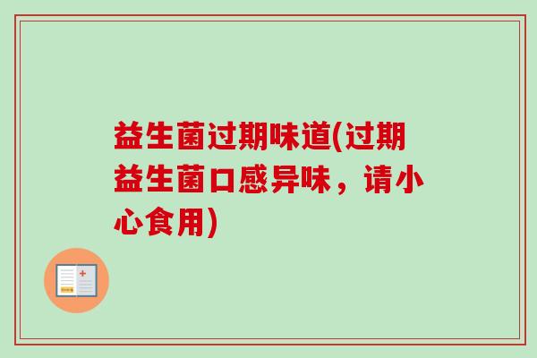 益生菌过期味道(过期益生菌口感异味,请小心食用) 益生菌过期味道(过期益生菌口感异味,请小心食用)