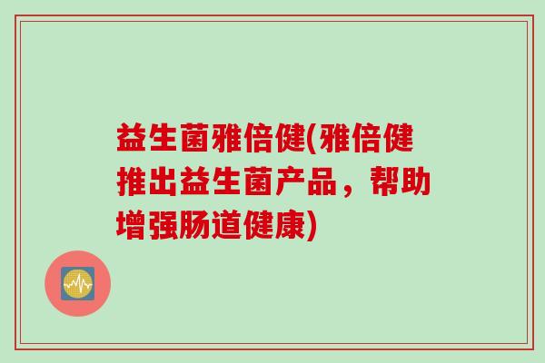 益生菌雅倍健(雅倍健推出益生菌产品,帮助增强肠道健康) 益生菌雅倍健(雅倍健推出益生菌产品,帮助增强肠道健康)
