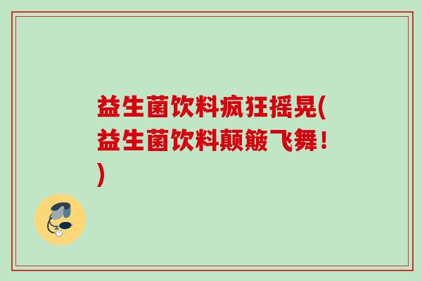 益生菌饮料疯狂摇晃(益生菌饮料颠簸飞舞!) 益生菌饮料疯狂摇晃(益生菌饮料颠簸飞舞!)