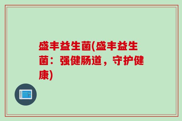 盛丰益生菌(盛丰益生菌:强健肠道,守护健康) 盛丰益生菌(盛丰益生菌:强健肠道,守护健康)