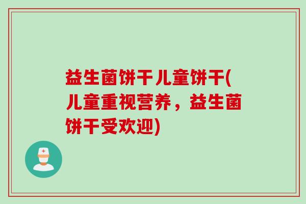 益生菌饼干儿童饼干(儿童重视营养,益生菌饼干受欢迎) 益生菌饼干儿童饼干(儿童重视营养,益生菌饼干受欢迎)