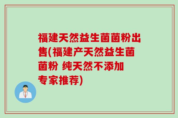 福建天然益生菌菌粉出售(福建产天然益生菌菌粉 纯天然不添加 专家推荐) 福建天然益生菌菌粉出售(福建产天然益生菌菌粉 纯天然不添加 专家推荐)