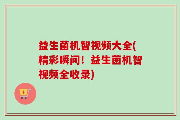 益生菌机智视频大全(精彩瞬间！益生菌机智视频全收录)