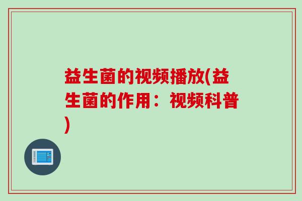 益生菌的视频播放(益生菌的作用:视频科普) 益生菌的视频播放(益生菌的作用:视频科普)