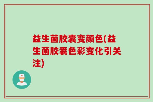 益生菌胶囊变颜色(益生菌胶囊色彩变化引关注)