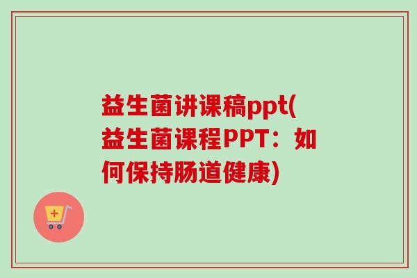 益生菌讲课稿ppt(益生菌课程PPT:如何保持肠道健康) 益生菌讲课稿ppt(益生菌课程PPT:如何保持肠道健康)