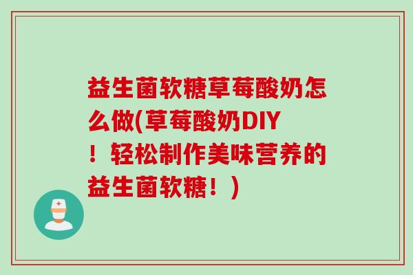 益生菌软糖草莓酸奶怎么做(草莓酸奶DIY!轻松制作美味营养的益生菌软糖!) 益生菌软糖草莓酸奶怎么做(草莓酸奶DIY!轻松制作美味营养的益生菌软糖!)