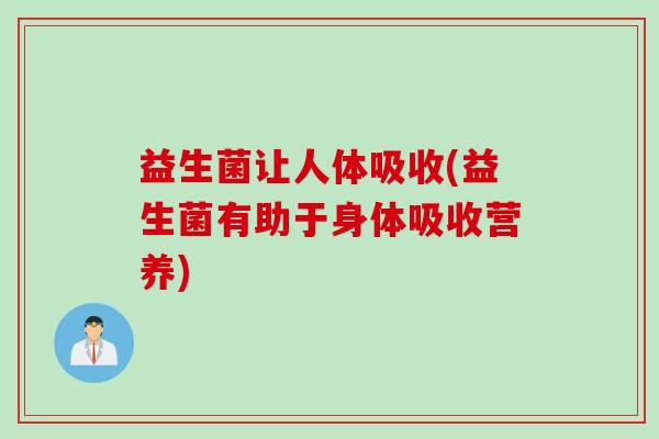益生菌让人体吸收(益生菌有助于身体吸收营养) 益生菌让人体吸收(益生菌有助于身体吸收营养)