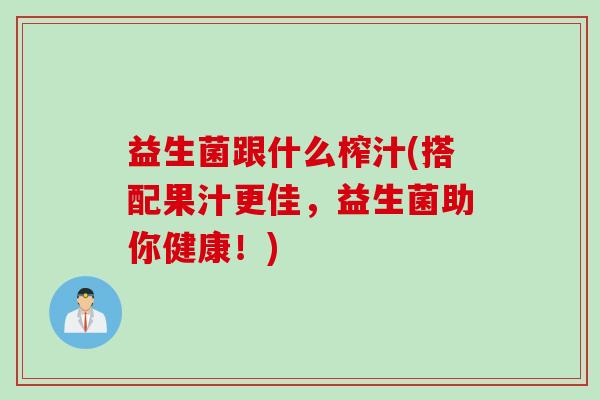 益生菌跟什么榨汁(搭配果汁更佳，益生菌助你健康！)