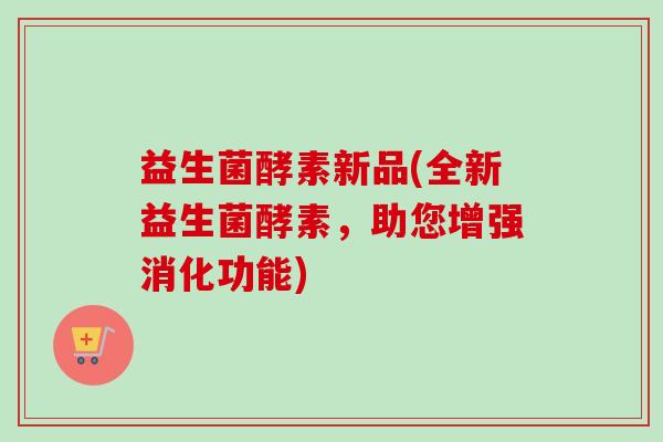 益生菌酵素新品(全新益生菌酵素,助您增强消化功能) 益生菌酵素新品(全新益生菌酵素,助您增强消化功能)