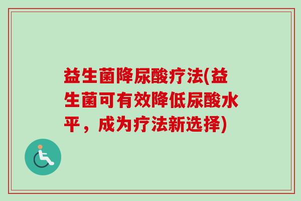 益生菌降尿酸疗法(益生菌可有效降低尿酸水平,成为疗法新选择) 益生菌降尿酸疗法(益生菌可有效降低尿酸水平,成为疗法新选择)