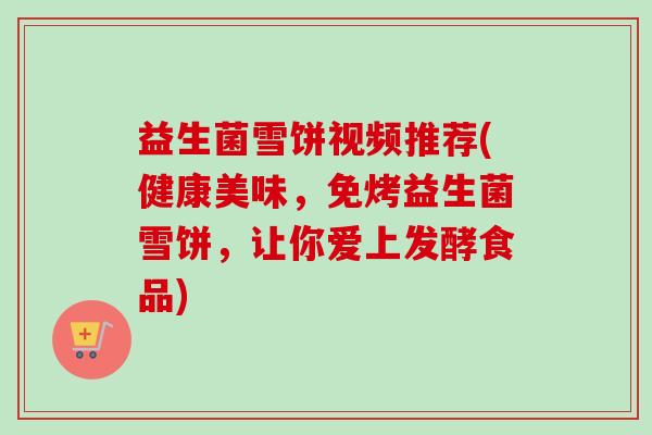 益生菌雪饼视频推荐(健康美味,免烤益生菌雪饼,让你爱上发酵食品) 益生菌雪饼视频推荐(健康美味,免烤益生菌雪饼,让你爱上发酵食品)