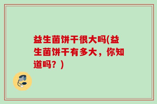 益生菌饼干很大吗(益生菌饼干有多大，你知道吗？)