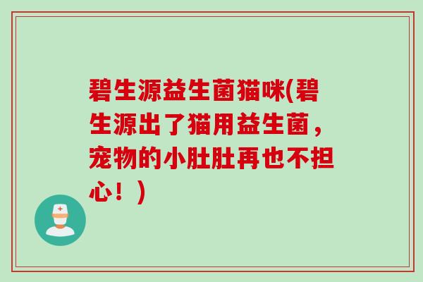 碧生源益生菌猫咪(碧生源出了猫用益生菌,宠物的小肚肚再也不担心!) 碧生源益生菌猫咪(碧生源出了猫用益生菌,宠物的小肚肚再也不担心!)