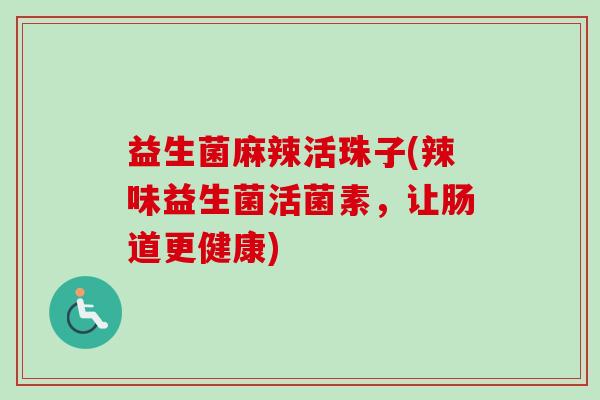 益生菌麻辣活珠子(辣味益生菌活菌素,让肠道更健康) 益生菌麻辣活珠子(辣味益生菌活菌素,让肠道更健康)