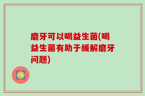 磨牙可以喝益生菌(喝益生菌有助于缓解磨牙问题)