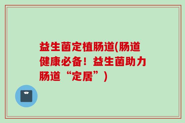 益生菌定植肠道(肠道健康必备！益生菌助力肠道“定居”)