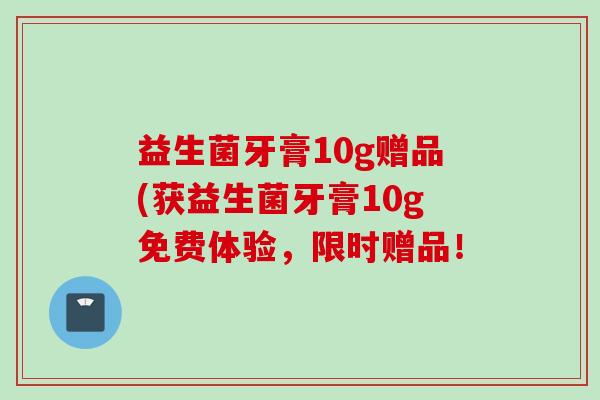 益生菌牙膏10g赠品(获益生菌牙膏10g免费体验,限时赠品! 益生菌牙膏10g赠品(获益生菌牙膏10g免费体验,限时赠品!