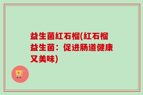 益生菌红石榴(红石榴益生菌:促进肠道健康又美味) 益生菌红石榴(红石榴益生菌:促进肠道健康又美味)