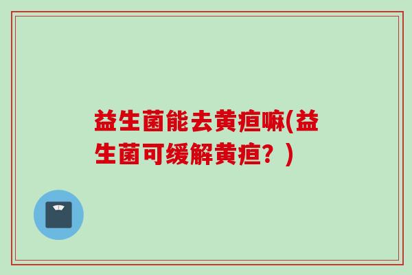 益生菌能去黄疸嘛(益生菌可缓解黄疸？)