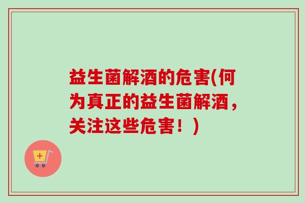 益生菌解酒的危害(何为真正的益生菌解酒,关注这些危害!) 益生菌解酒的危害(何为真正的益生菌解酒,关注这些危害!)