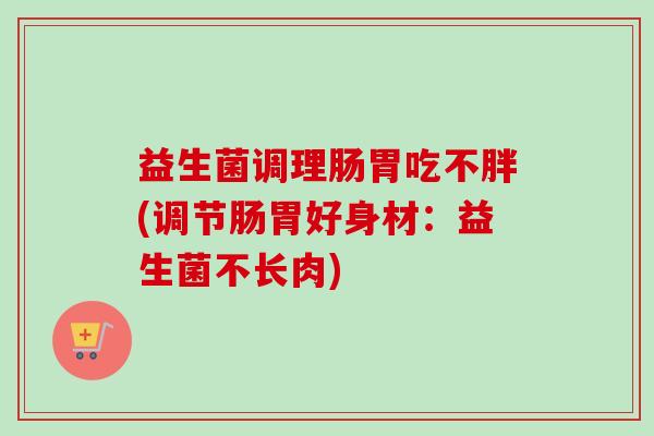 益生菌调理肠胃吃不胖(调节肠胃好身材：益生菌不长肉)