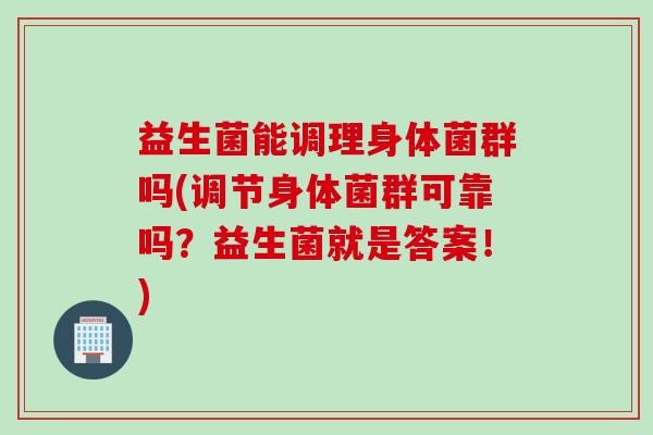 益生菌能调理身体菌群吗(调节身体菌群可靠吗?益生菌就是答案!) 益生菌能调理身体菌群吗(调节身体菌群可靠吗?益生菌就是答案!)