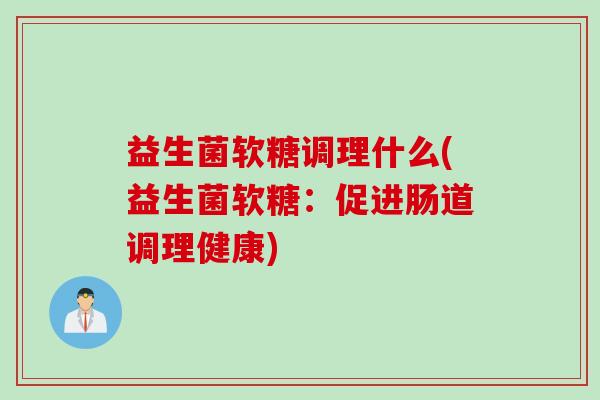 益生菌软糖调理什么(益生菌软糖:促进肠道调理健康) 益生菌软糖调理什么(益生菌软糖:促进肠道调理健康)