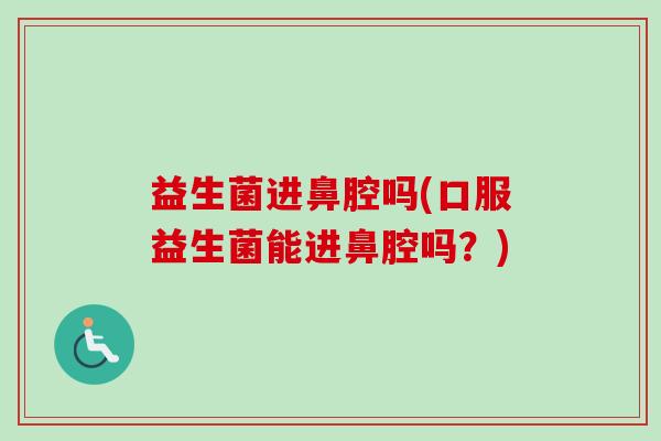 益生菌进鼻腔吗(口服益生菌能进鼻腔吗？)