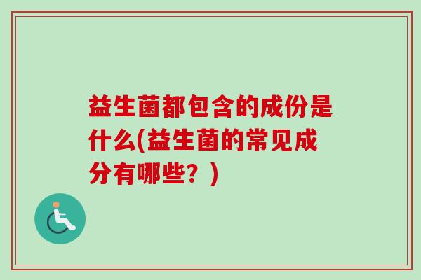 益生菌都包含的成份是什么(益生菌的常见成分有哪些？)