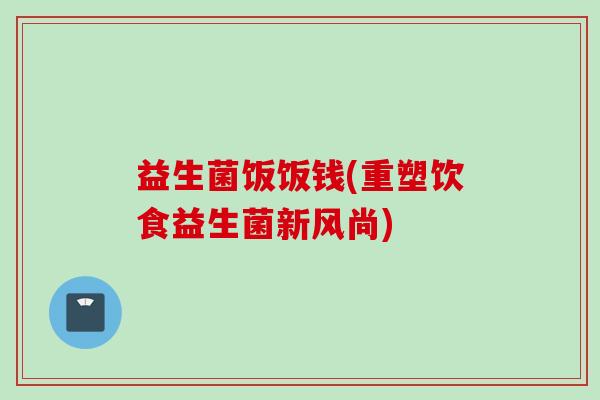 益生菌饭饭钱(重塑饮食益生菌新风尚) 益生菌饭饭钱(重塑饮食益生菌新风尚)