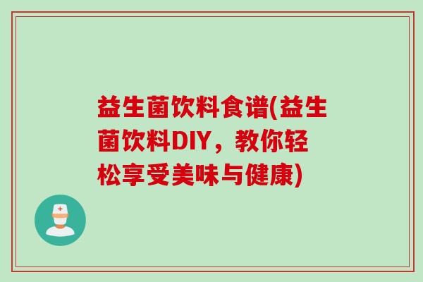 益生菌饮料食谱(益生菌饮料DIY,教你轻松享受美味与健康) 益生菌饮料食谱(益生菌饮料DIY,教你轻松享受美味与健康)