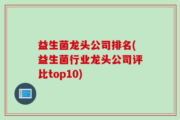 益生菌龙头公司排名(益生菌行业龙头公司评比top10) 益生菌龙头公司排名(益生菌行业龙头公司评比top10)
