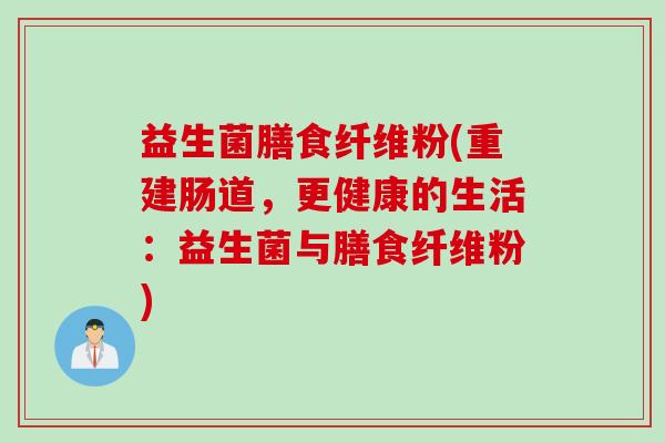 益生菌膳食纤维粉(重建肠道，更健康的生活：益生菌与膳食纤维粉)