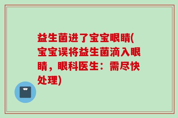 益生菌进了宝宝眼睛(宝宝误将益生菌滴入眼睛,眼科医生:需尽快处理) 益生菌进了宝宝眼睛(宝宝误将益生菌滴入眼睛,眼科医生:需尽快处理)