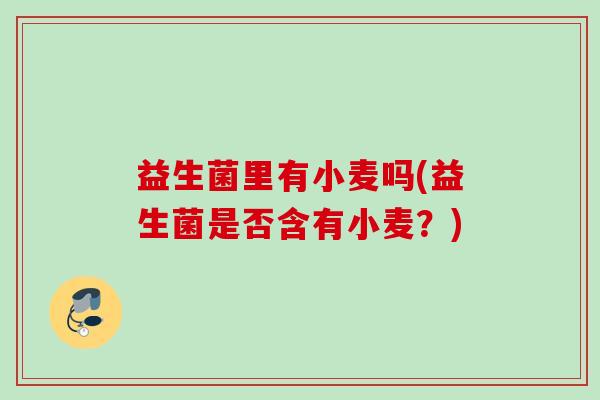 益生菌里有小麦吗(益生菌是否含有小麦？)