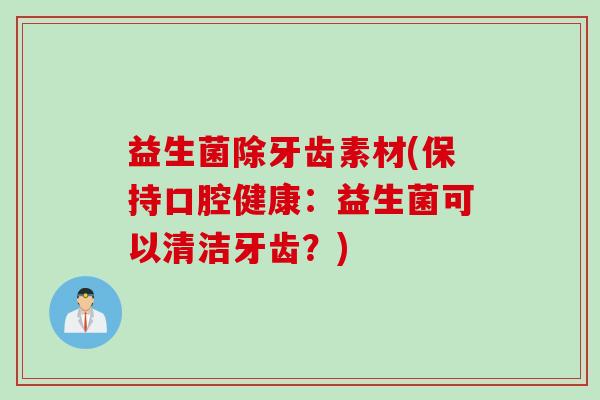 益生菌除牙齿素材(保持口腔健康:益生菌可以清洁牙齿?) 益生菌除牙齿素材(保持口腔健康:益生菌可以清洁牙齿?)