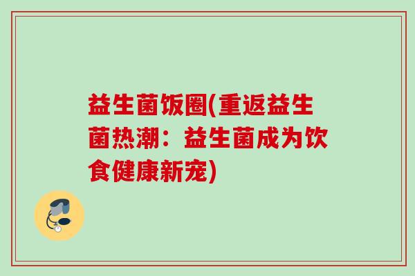 益生菌饭圈(重返益生菌热潮:益生菌成为饮食健康新宠) 益生菌饭圈(重返益生菌热潮:益生菌成为饮食健康新宠)
