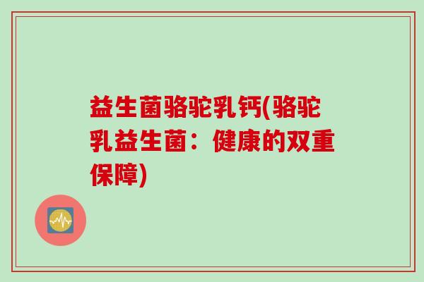 益生菌骆驼乳钙(骆驼乳益生菌：健康的双重保障)