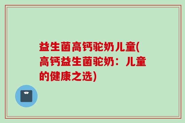 益生菌高钙驼奶儿童(高钙益生菌驼奶:儿童的健康之选) 益生菌高钙驼奶儿童(高钙益生菌驼奶:儿童的健康之选)