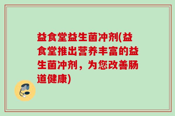益食堂益生菌冲剂(益食堂推出营养丰富的益生菌冲剂，为您改善肠道健康)