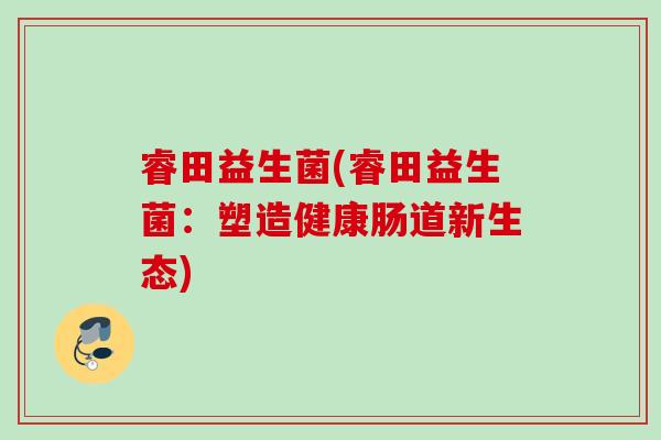 睿田益生菌(睿田益生菌:塑造健康肠道新生态) 睿田益生菌(睿田益生菌:塑造健康肠道新生态)